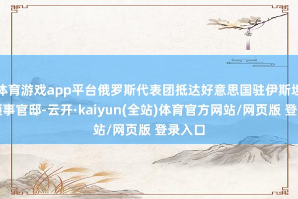 体育游戏app平台俄罗斯代表团抵达好意思国驻伊斯坦布尔领事官邸-云开·kaiyun(全站)体育官方网