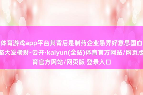 体育游戏app平台其背后是制药企业愚弄好意思国血液治理战略大发横财-云开·kaiyun(全站)体育官