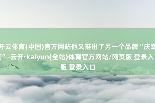 开云体育(中国)官方网站他又推出了另一个品牌“庆幸咖”-云开·kaiyun(全站)体育官方网站/网页