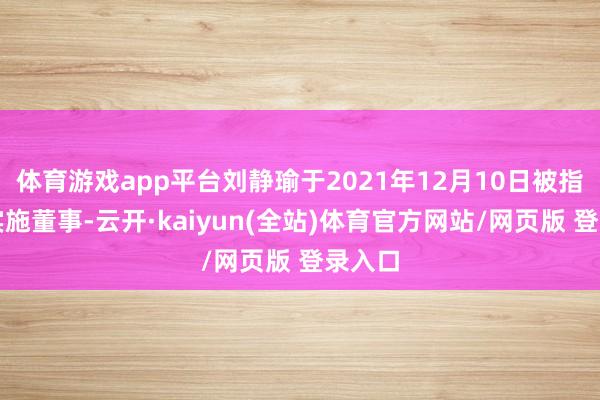 体育游戏app平台刘静瑜于2021年12月10日被指定为实施董事-云开·kaiyun(全站)体育官方