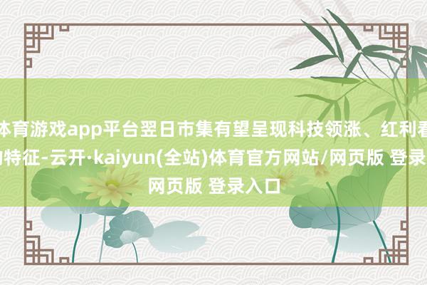 体育游戏app平台翌日市集有望呈现科技领涨、红利看护的特征-云开·kaiyun(全站)体育官方网站/