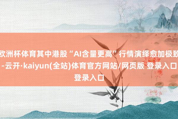 欧洲杯体育其中港股“AI含量更高”行情演绎愈加极致-云开·kaiyun(全站)体育官方网站/网页版 