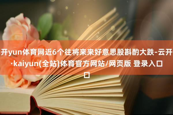 开yun体育网近6个往将来来好意思股斟酌大跌-云开·kaiyun(全站)体育官方网站/网页版 登录入