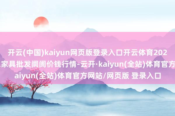 开云(中国)kaiyun网页版登录入口开云体育2025年3月7日浙江金华农家具批发阛阓价钱行情-云开