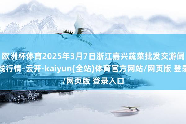 欧洲杯体育2025年3月7日浙江嘉兴蔬菜批发交游阛阓价钱行情-云开·kaiyun(全站)体育官方网站