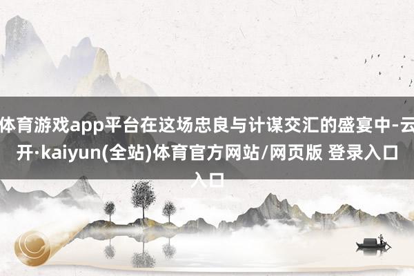 体育游戏app平台在这场忠良与计谋交汇的盛宴中-云开·kaiyun(全站)体育官方网站/网页版 登录