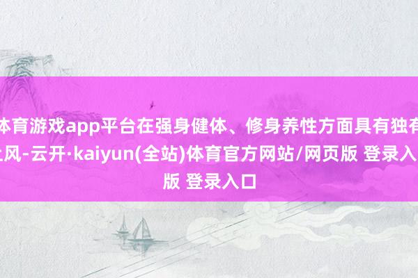 体育游戏app平台在强身健体、修身养性方面具有独有上风-云开·kaiyun(全站)体育官方网站/网页