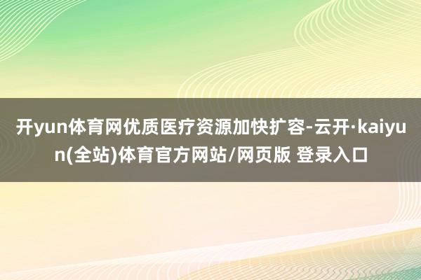 开yun体育网优质医疗资源加快扩容-云开·kaiyun(全站)体育官方网站/网页版 登录入口