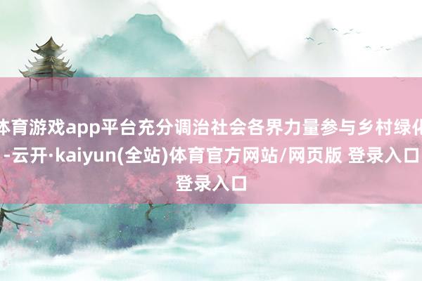 体育游戏app平台充分调治社会各界力量参与乡村绿化-云开·kaiyun(全站)体育官方网站/网页版 