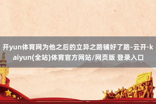 开yun体育网为他之后的立异之路铺好了路-云开·kaiyun(全站)体育官方网站/网页版 登录入口