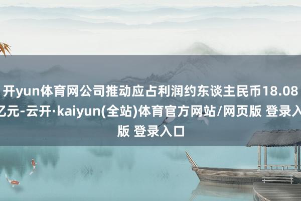 开yun体育网公司推动应占利润约东谈主民币18.084亿元-云开·kaiyun(全站)体育官方网站/