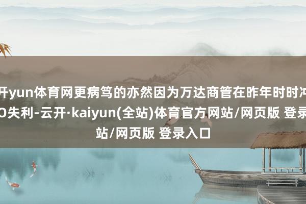 开yun体育网更病笃的亦然因为万达商管在昨年时时冲击IPO失利-云开·kaiyun(全站)体育官方网