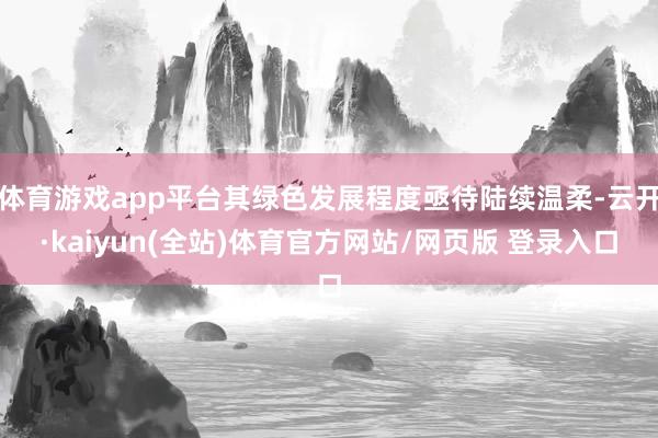 体育游戏app平台其绿色发展程度亟待陆续温柔-云开·kaiyun(全站)体育官方网站/网页版 登录入