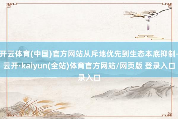 开云体育(中国)官方网站从斥地优先到生态本底抑制-云开·kaiyun(全站)体育官方网站/网页版 登