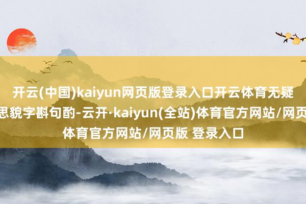 开云(中国)kaiyun网页版登录入口开云体育无疑为她的好意思貌字斟句酌-云开·kaiyun(全站)