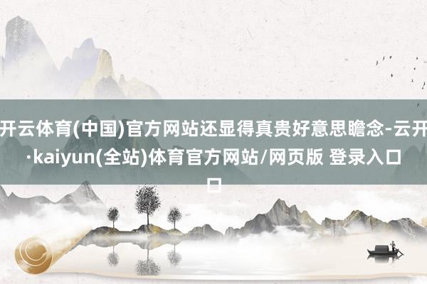 开云体育(中国)官方网站还显得真贵好意思瞻念-云开·kaiyun(全站)体育官方网站/网页版 登录入