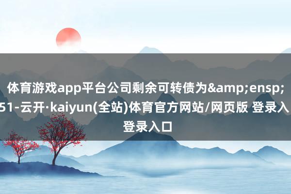 体育游戏app平台公司剩余可转债为&ensp;651-云开·kaiyun(全站)体育官方网站