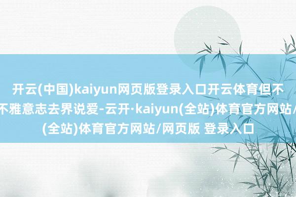 开云(中国)kaiyun网页版登录入口开云体育但不成因为我方的主不雅意志去界说爱-云开·kaiyun