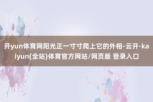 开yun体育网阳光正一寸寸爬上它的外相-云开·kaiyun(全站)体育官方网站/网页版 登录入口