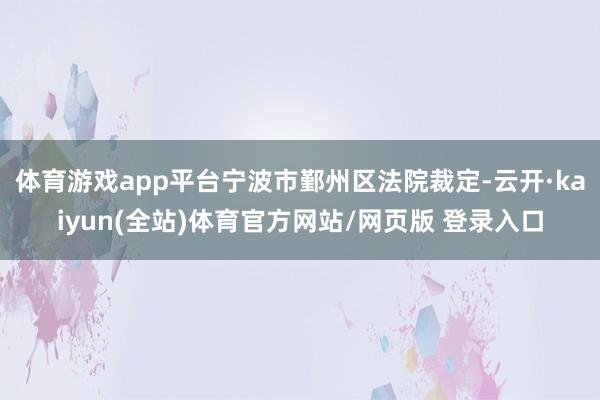 体育游戏app平台宁波市鄞州区法院裁定-云开·kaiyun(全站)体育官方网站/网页版 登录入口