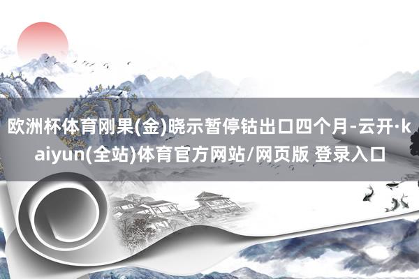 欧洲杯体育刚果(金)晓示暂停钴出口四个月-云开·kaiyun(全站)体育官方网站/网页版 登录入口