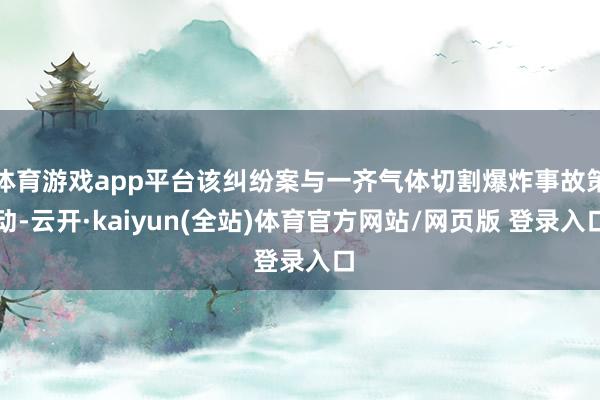 体育游戏app平台该纠纷案与一齐气体切割爆炸事故策动-云开·kaiyun(全站)体育官方网站/网页版