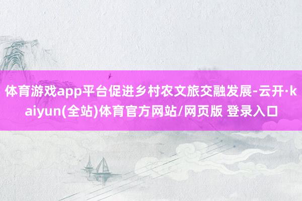 体育游戏app平台促进乡村农文旅交融发展-云开·kaiyun(全站)体育官方网站/网页版 登录入口