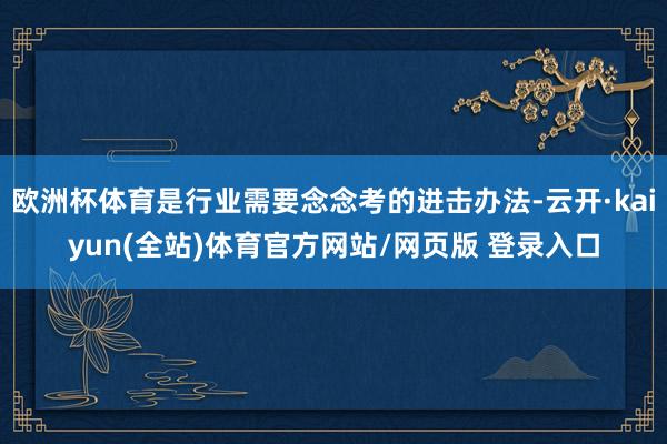 欧洲杯体育是行业需要念念考的进击办法-云开·kaiyun(全站)体育官方网站/网页版 登录入口