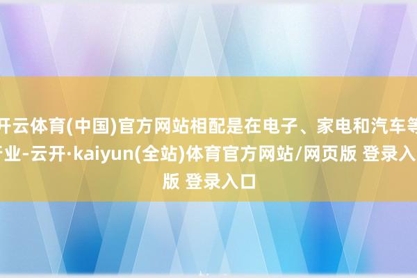 开云体育(中国)官方网站相配是在电子、家电和汽车等行业-云开·kaiyun(全站)体育官方网站/网页
