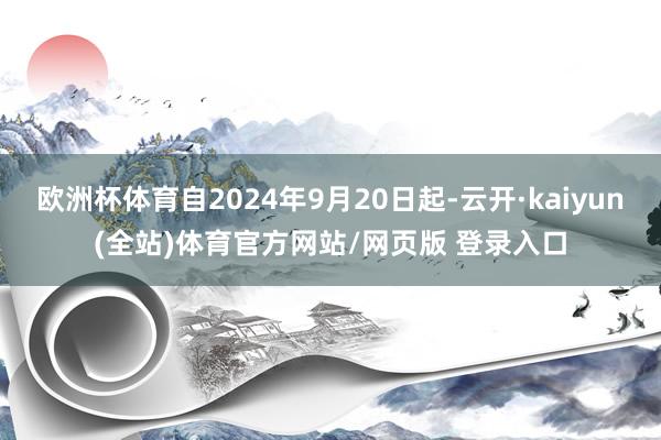 欧洲杯体育自2024年9月20日起-云开·kaiyun(全站)体育官方网站/网页版 登录入口