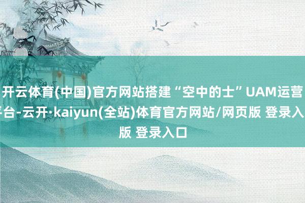 开云体育(中国)官方网站搭建“空中的士”UAM运营平台-云开·kaiyun(全站)体育官方网站/网页