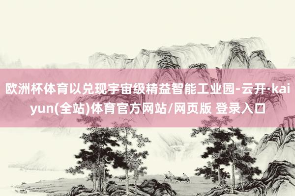 欧洲杯体育以兑现宇宙级精益智能工业园-云开·kaiyun(全站)体育官方网站/网页版 登录入口