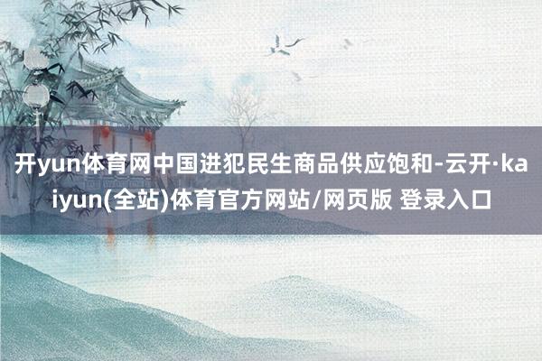 开yun体育网中国进犯民生商品供应饱和-云开·kaiyun(全站)体育官方网站/网页版 登录入口