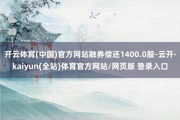 开云体育(中国)官方网站融券偿还1400.0股-云开·kaiyun(全站)体育官方网站/网页版 登录