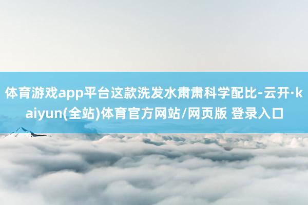 体育游戏app平台这款洗发水肃肃科学配比-云开·kaiyun(全站)体育官方网站/网页版 登录入口