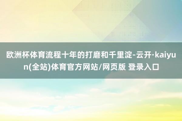 欧洲杯体育流程十年的打磨和千里淀-云开·kaiyun(全站)体育官方网站/网页版 登录入口