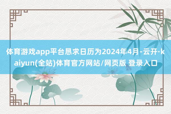 体育游戏app平台恳求日历为2024年4月-云开·kaiyun(全站)体育官方网站/网页版 登录入口