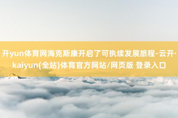 开yun体育网海克斯康开启了可执续发展旅程-云开·kaiyun(全站)体育官方网站/网页版 登录入口