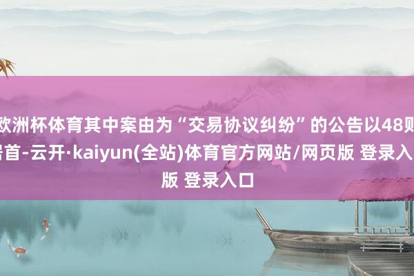欧洲杯体育其中案由为“交易协议纠纷”的公告以48则居首-云开·kaiyun(全站)体育官方网站/网页