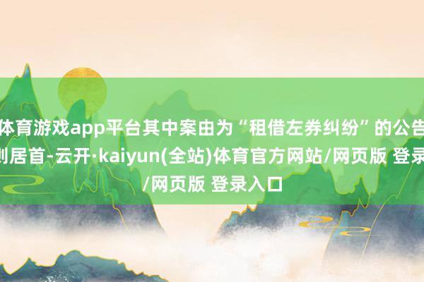 体育游戏app平台其中案由为“租借左券纠纷”的公告以2则居首-云开·kaiyun(全站)体育官方网站