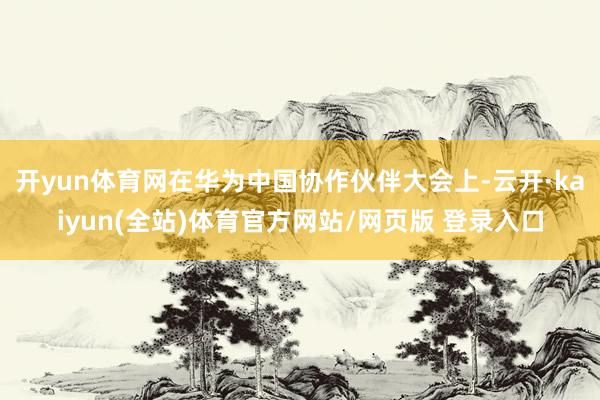 开yun体育网在华为中国协作伙伴大会上-云开·kaiyun(全站)体育官方网站/网页版 登录入口