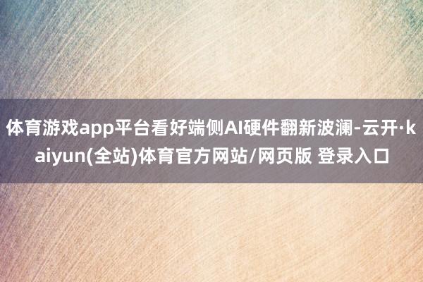 体育游戏app平台看好端侧AI硬件翻新波澜-云开·kaiyun(全站)体育官方网站/网页版 登录入口