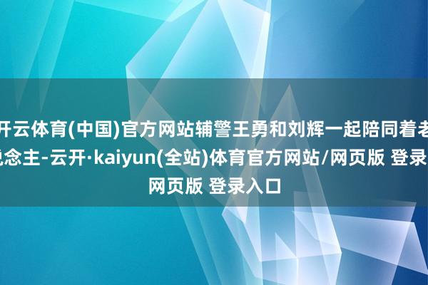开云体育(中国)官方网站辅警王勇和刘辉一起陪同着老东说念主-云开·kaiyun(全站)体育官方网站/