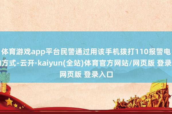 体育游戏app平台民警通过用该手机拨打110报警电话的方式-云开·kaiyun(全站)体育官方网站/