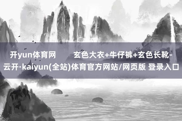 开yun体育网        玄色大衣+牛仔裤+玄色长靴-云开·kaiyun(全站)体育官方网站/网