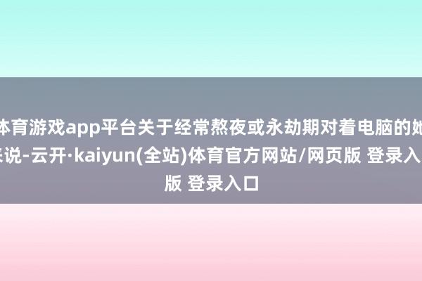体育游戏app平台关于经常熬夜或永劫期对着电脑的她来说-云开·kaiyun(全站)体育官方网站/网页
