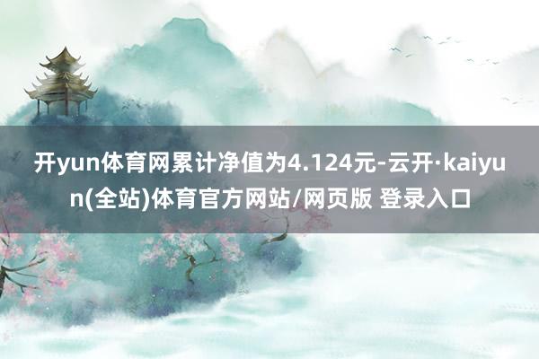 开yun体育网累计净值为4.124元-云开·kaiyun(全站)体育官方网站/网页版 登录入口