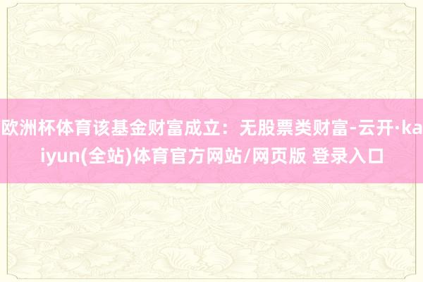 欧洲杯体育该基金财富成立：无股票类财富-云开·kaiyun(全站)体育官方网站/网页版 登录入口