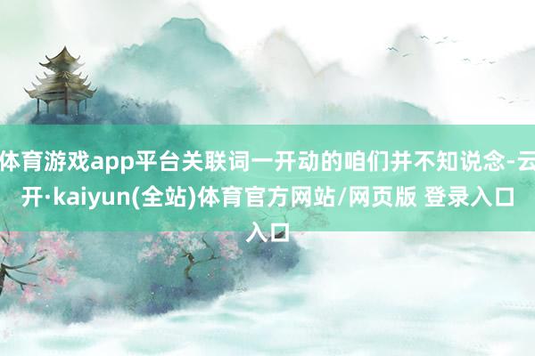 体育游戏app平台关联词一开动的咱们并不知说念-云开·kaiyun(全站)体育官方网站/网页版 登录