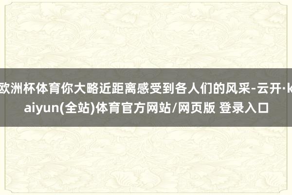 欧洲杯体育你大略近距离感受到各人们的风采-云开·kaiyun(全站)体育官方网站/网页版 登录入口